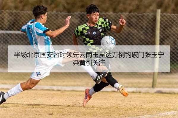 半场北京国安暂时领先云南玉昆达万倒钩破门张玉宁染黄引关注