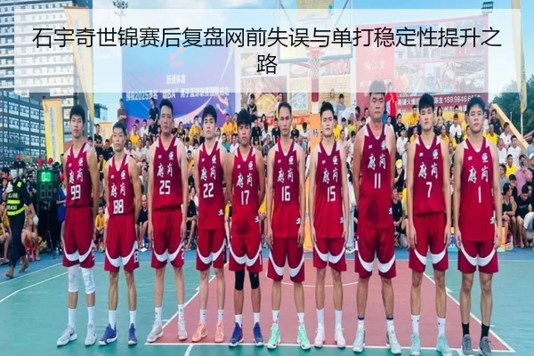 石宇奇世锦赛后复盘网前失误与单打稳定性提升之路