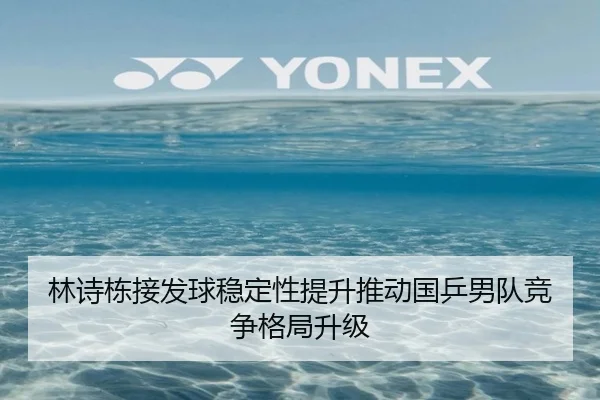 林诗栋接发球稳定性提升推动国乒男队竞争格局升级